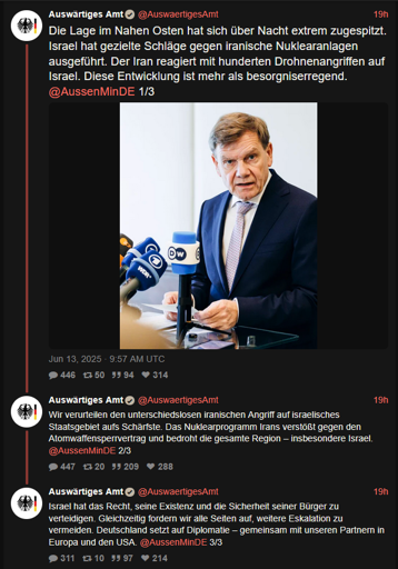Die Lage im Nahen Osten hat sich über Nacht extrem zugespitzt. Israel hat gezielte Schläge gegen iranische Nuklearanlagen ausgeführt. Der Iran reagiert mit hunderten Drohnenangriffen auf Israel. Diese Entwicklung ist mehr als besorgniserregend. @AussenMinDE 1/3  Wir verurteilen den unterschiedslosen iranischen Angriff auf israelisches Staatsgebiet aufs Schärfste. Das Nuklearprogramm Irans verstößt gegen den Atomwaffensperrvertrag und bedroht die gesamte Region – insbesondere Israel. @AussenMinDE 2/3 Israel hat das Recht, seine Existenz und die Sicherheit seiner Bürger zu verteidigen. Gleichzeitig fordern wir alle Seiten auf, weitere Eskalation zu vermeiden. Deutschland setzt auf Diplomatie – gemeinsam mit unseren Partnern in Europa und den USA. @AussenMinDE 3/3